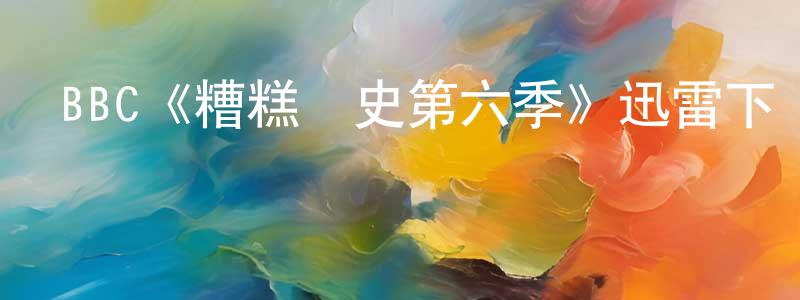 陳一新的動漫綜藝大全,BBC《糟糕歷史第六季》迅雷下載/在線觀看/百度云-犯罪/歷史載-美劇天堂